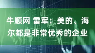 牛顺网 雷军：美的、海尔都是非常优秀的企业