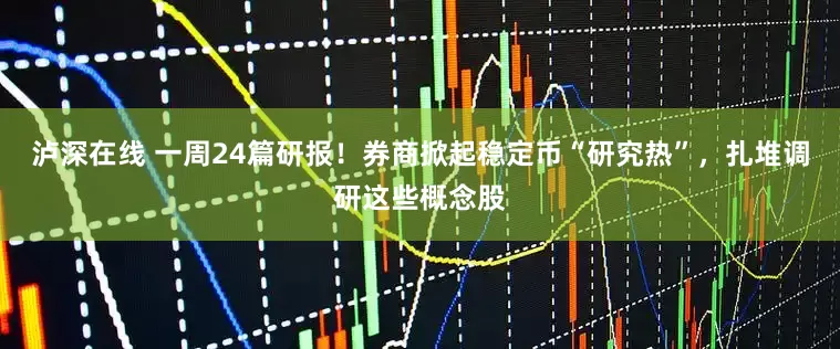泸深在线 一周24篇研报！券商掀起稳定币“研究热”，扎堆调研这些概念股