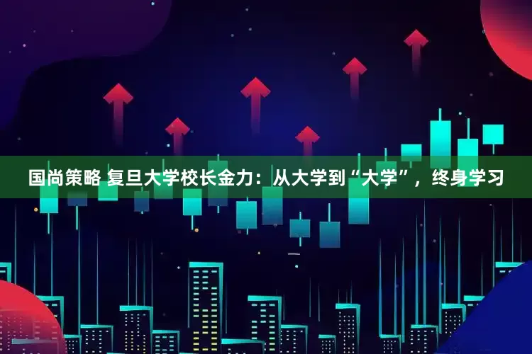 国尚策略 复旦大学校长金力：从大学到“大学”，终身学习