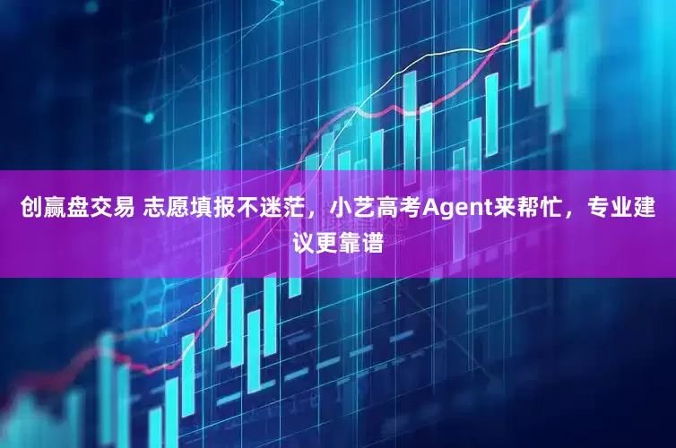 创赢盘交易 志愿填报不迷茫，小艺高考Agent来帮忙，专业建议更靠谱