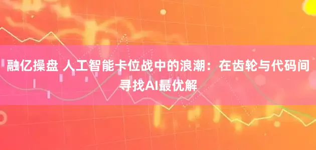融亿操盘 人工智能卡位战中的浪潮：在齿轮与代码间寻找AI最优解