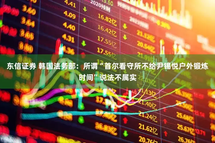 东信证券 韩国法务部：所谓“首尔看守所不给尹锡悦户外锻炼时间”说法不属实