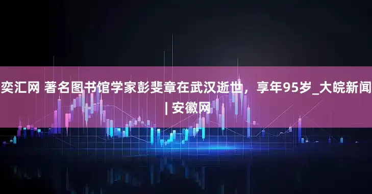 奕汇网 著名图书馆学家彭斐章在武汉逝世，享年95岁_大皖新闻 | 安徽网