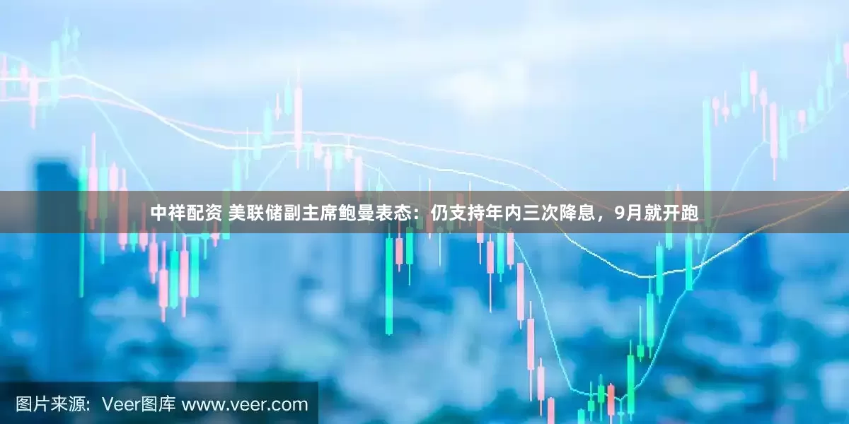 中祥配资 美联储副主席鲍曼表态：仍支持年内三次降息，9月就开跑