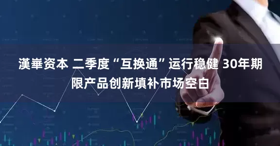 漢崋资本 二季度“互换通”运行稳健 30年期限产品创新填补市场空白