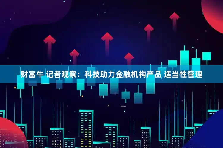 财富牛 记者观察：科技助力金融机构产品 适当性管理