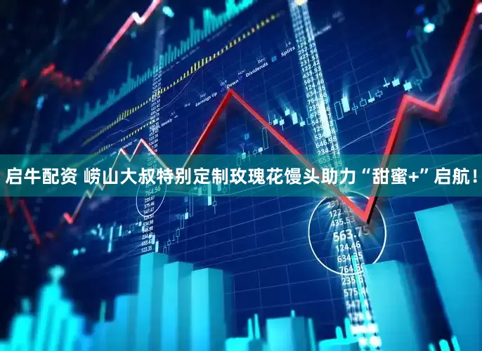 启牛配资 崂山大叔特别定制玫瑰花馒头助力“甜蜜+”启航！