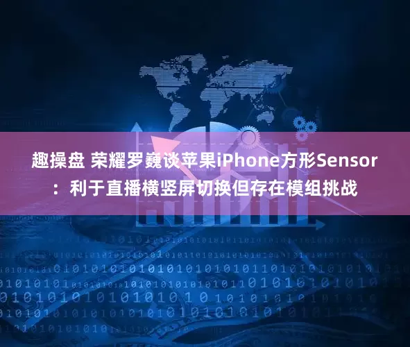 趣操盘 荣耀罗巍谈苹果iPhone方形Sensor：利于直播横竖屏切换但存在模组挑战