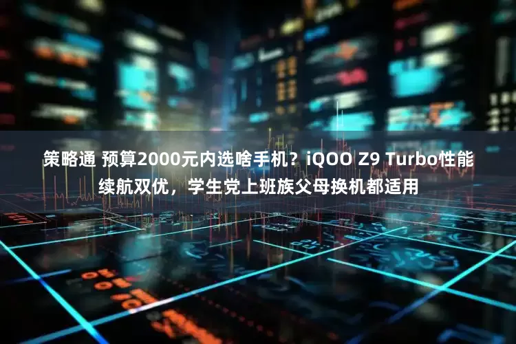 策略通 预算2000元内选啥手机？iQOO Z9 Turbo性能续航双优，学生党上班族父母换机都适用