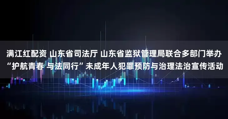 满江红配资 山东省司法厅 山东省监狱管理局联合多部门举办“护航青春 与法同行”未成年人犯罪预防与治理法治宣传活动