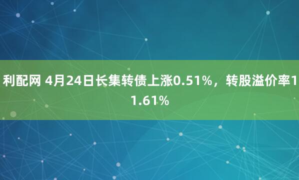 利配网 4月24日长集转债上涨0.51%，转股溢价率11.61%