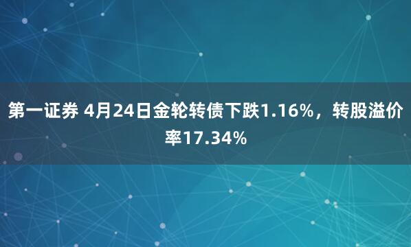 第一证券 4月24日金轮转债下跌1.16%，转股溢价率17.34%