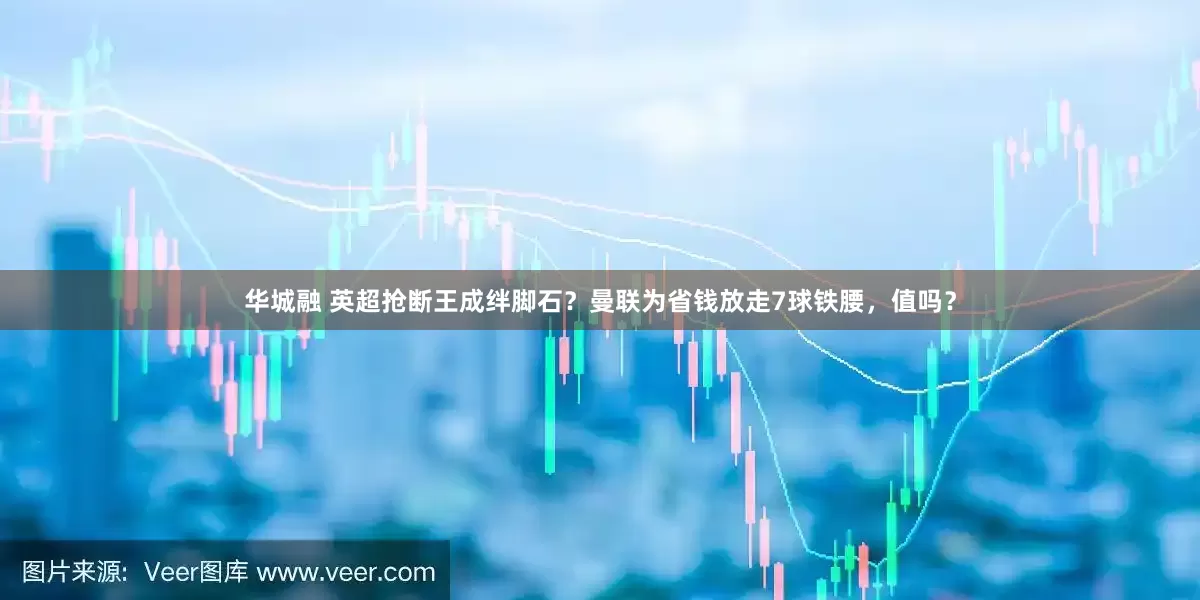 华城融 英超抢断王成绊脚石？曼联为省钱放走7球铁腰，值吗？