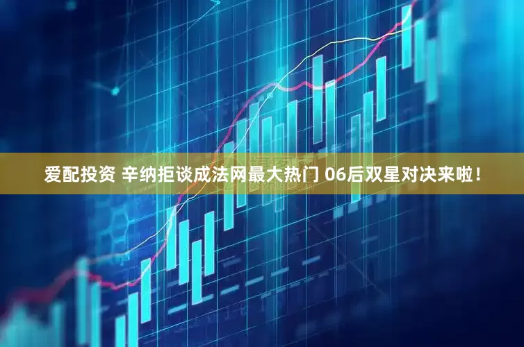 爱配投资 辛纳拒谈成法网最大热门 06后双星对决来啦！