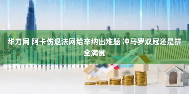 华力网 阿卡伤退法网给辛纳出难题 冲马罗双冠还是拼全满贯