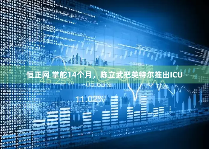 恒正网 掌舵14个月，陈立武把英特尔推出ICU
