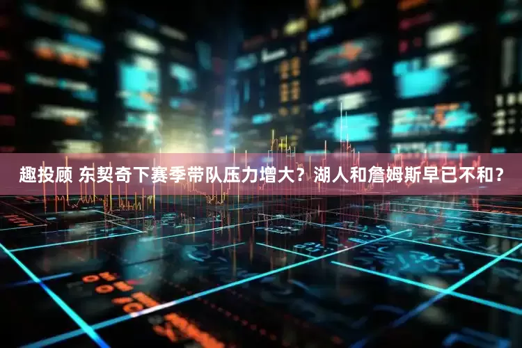 趣投顾 东契奇下赛季带队压力增大？湖人和詹姆斯早已不和？