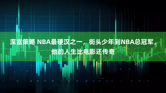 深富策略 NBA最硬汉之一，街头少年到NBA总冠军，他的人生比电影还传奇