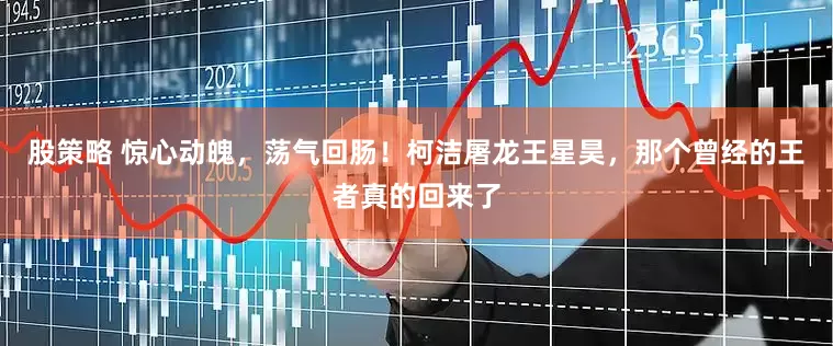 股策略 惊心动魄，荡气回肠！柯洁屠龙王星昊，那个曾经的王者真的回来了