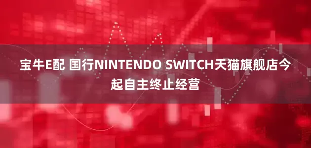 宝牛E配 国行NINTENDO SWITCH天猫旗舰店今起自主终止经营