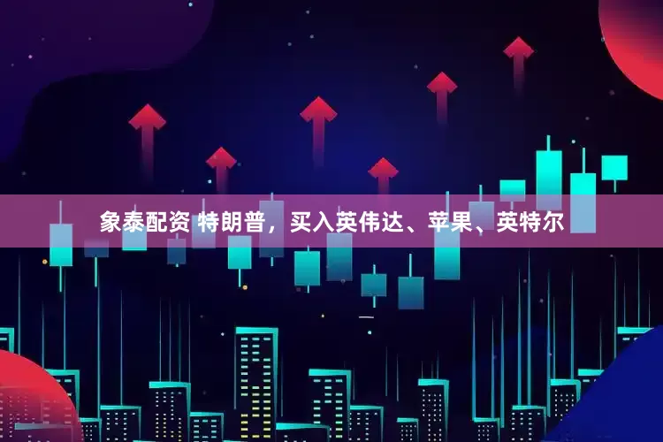 象泰配资 特朗普，买入英伟达、苹果、英特尔